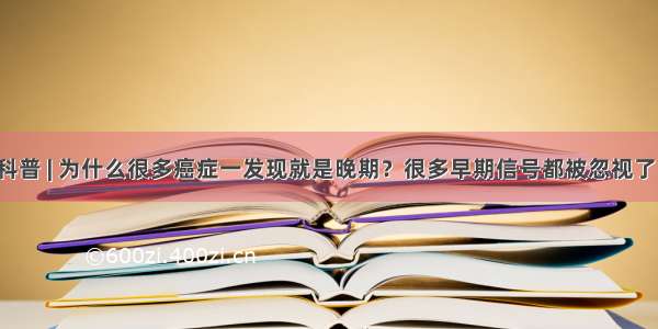 科普 | 为什么很多癌症一发现就是晚期？很多早期信号都被忽视了！