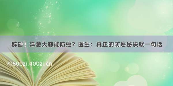 辟谣！洋葱大蒜能防癌？医生：真正的防癌秘诀就一句话