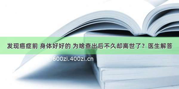 发现癌症前 身体好好的 为啥查出后不久却离世了？医生解答