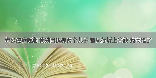 老公癌症晚期 我独自抚养两个儿子 看见存折上金额 我离婚了