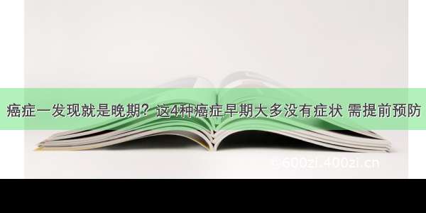 癌症一发现就是晚期？这4种癌症早期大多没有症状 需提前预防