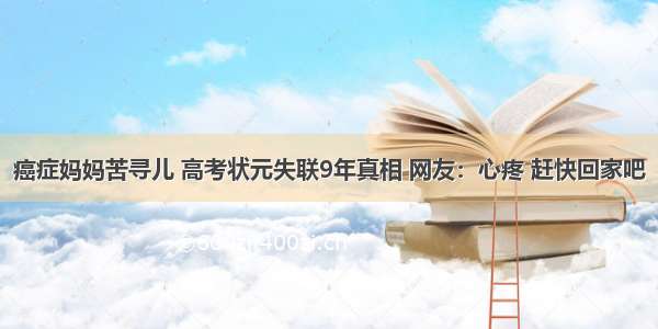 癌症妈妈苦寻儿 高考状元失联9年真相 网友：心疼 赶快回家吧