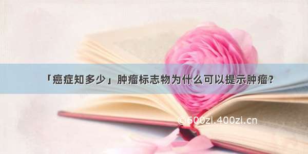 「癌症知多少」肿瘤标志物为什么可以提示肿瘤？