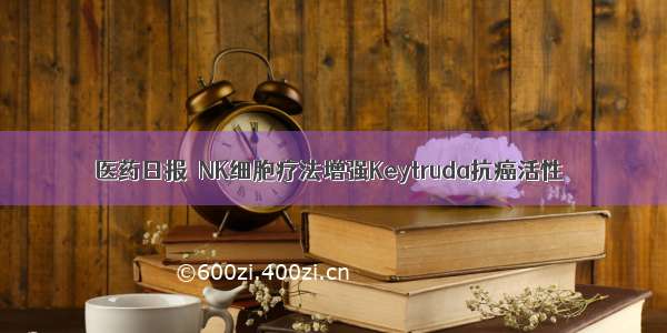 医药日报｜NK细胞疗法增强Keytruda抗癌活性