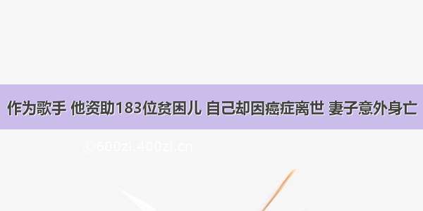 作为歌手 他资助183位贫困儿 自己却因癌症离世 妻子意外身亡