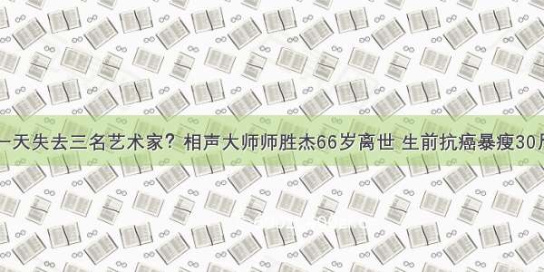 一天失去三名艺术家？相声大师师胜杰66岁离世 生前抗癌暴瘦30斤