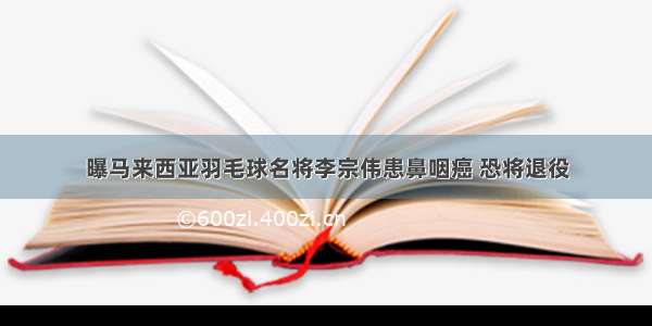 曝马来西亚羽毛球名将李宗伟患鼻咽癌 恐将退役