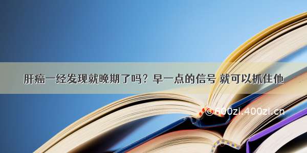 肝癌一经发现就晚期了吗？早一点的信号 就可以抓住他