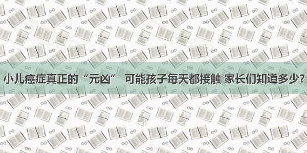 小儿癌症真正的“元凶” 可能孩子每天都接触 家长们知道多少？