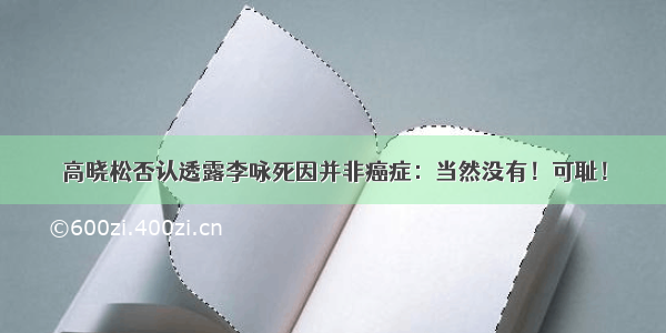 高晓松否认透露李咏死因并非癌症：当然没有！可耻！