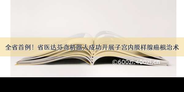 全省首例！省医达芬奇机器人成功开展子宫内膜样腺癌根治术