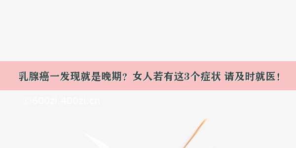 乳腺癌一发现就是晚期？女人若有这3个症状 请及时就医！