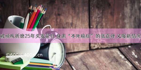 被顽疾折磨25年头发花白 身患“不死癌症”的张嘉译 又曝新情况