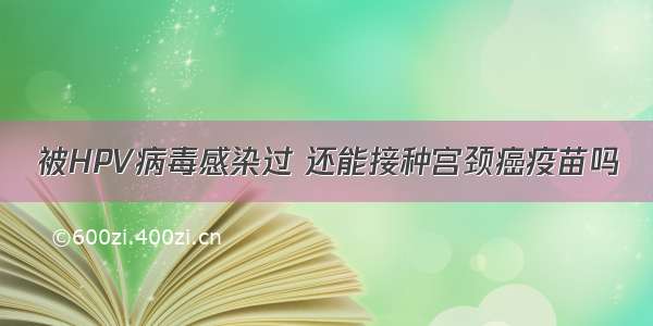 被HPV病毒感染过 还能接种宫颈癌疫苗吗