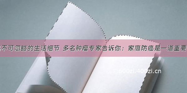 防癌不可忽略的生活细节 多名肿瘤专家告诉你：家庭防癌是一道重要关口