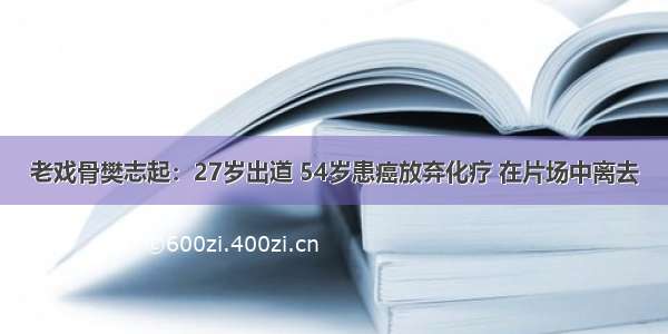 老戏骨樊志起：27岁出道 54岁患癌放弃化疗 在片场中离去