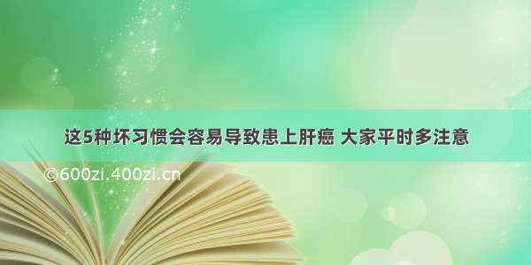 这5种坏习惯会容易导致患上肝癌 大家平时多注意