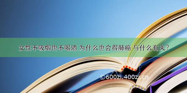 女性不吸烟也不喝酒 为什么也会得肺癌 与什么有关？