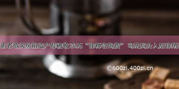 武汉癌症患者欲卖房捐遗产却被收20万“律师咨询费” 司法局介入后律所退回17万