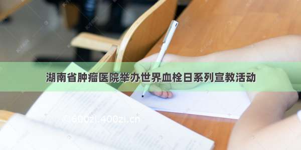 湖南省肿瘤医院举办世界血栓日系列宣教活动