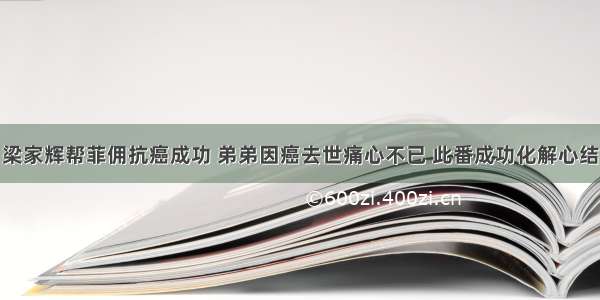 梁家辉帮菲佣抗癌成功 弟弟因癌去世痛心不已 此番成功化解心结