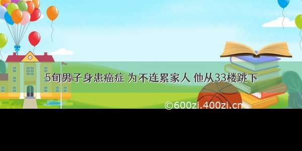 5旬男子身患癌症 为不连累家人 他从33楼跳下