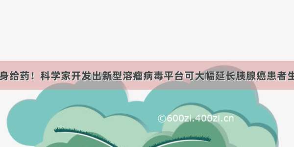 可全身给药！科学家开发出新型溶瘤病毒平台可大幅延长胰腺癌患者生存期