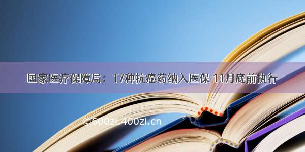 国家医疗保障局：17种抗癌药纳入医保 11月底前执行