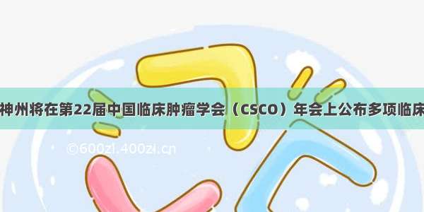 百济神州将在第22届中国临床肿瘤学会（CSCO）年会上公布多项临床数据