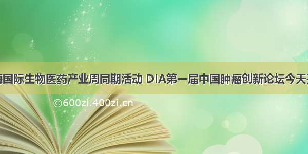 上海国际生物医药产业周同期活动 DIA第一届中国肿瘤创新论坛今天开幕