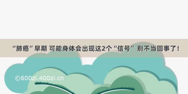 “肺癌”早期 可能身体会出现这2个“信号” 别不当回事了！