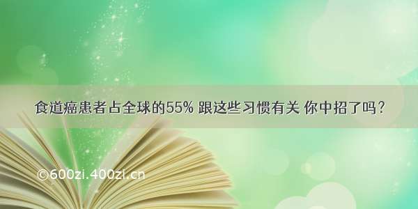 食道癌患者占全球的55% 跟这些习惯有关 你中招了吗？