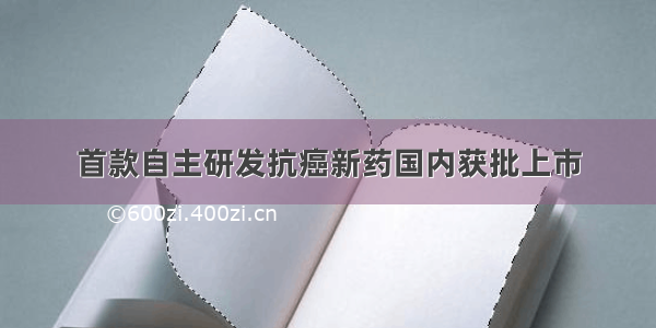 首款自主研发抗癌新药国内获批上市