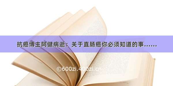 抗癌博主阿健病逝：关于直肠癌你必须知道的事……