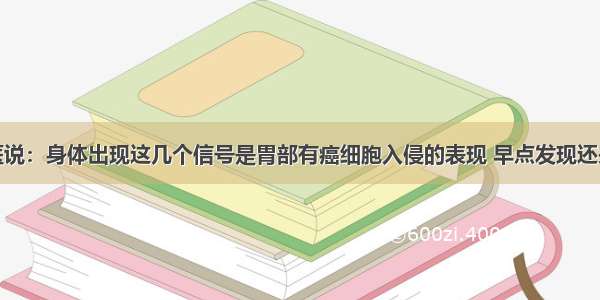 老中医说：身体出现这几个信号是胃部有癌细胞入侵的表现 早点发现还来得及