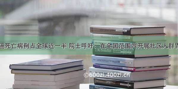 我国胃癌死亡病例占全球近一半 院士呼吁：在全国范围内开展社区人群胃癌筛查