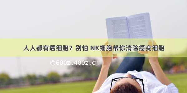 人人都有癌细胞？别怕 NK细胞帮你清除癌变细胞