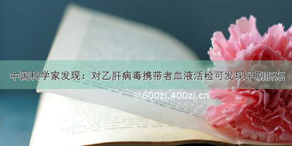 中国科学家发现：对乙肝病毒携带者血液活检可发现早期肝癌