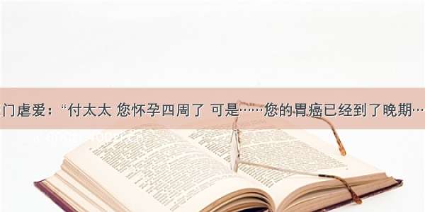 豪门虐爱：“付太太 您怀孕四周了 可是……您的胃癌已经到了晚期……”