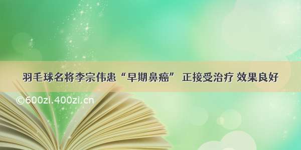 羽毛球名将李宗伟患“早期鼻癌” 正接受治疗 效果良好