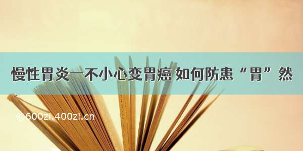 慢性胃炎一不小心变胃癌 如何防患“胃”然