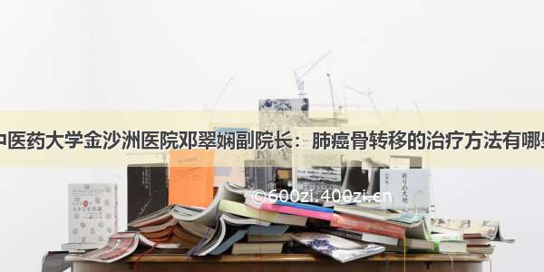 中医药大学金沙洲医院邓翠娴副院长：肺癌骨转移的治疗方法有哪些