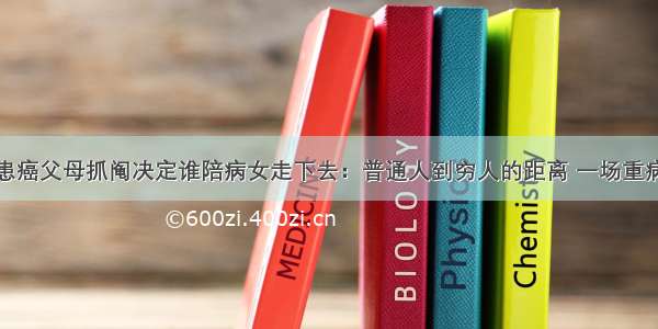 患癌父母抓阄决定谁陪病女走下去：普通人到穷人的距离 一场重病