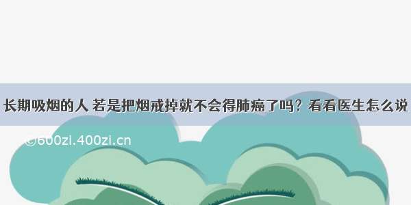 长期吸烟的人 若是把烟戒掉就不会得肺癌了吗？看看医生怎么说