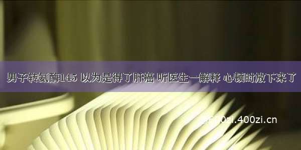 男子转氨酶145 以为是得了肝癌 听医生一解释 心顿时放下来了