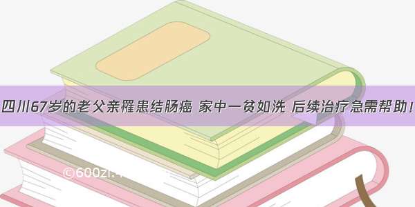 四川67岁的老父亲罹患结肠癌 家中一贫如洗 后续治疗急需帮助！