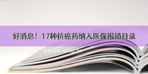 好消息！17种抗癌药纳入医保报销目录