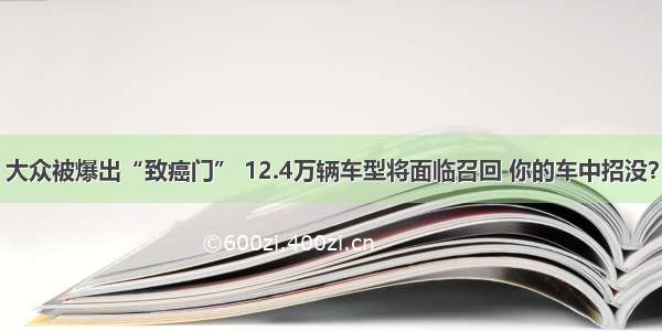 大众被爆出“致癌门” 12.4万辆车型将面临召回 你的车中招没？