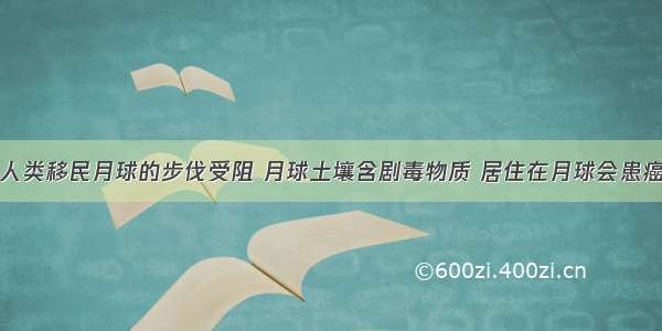 人类移民月球的步伐受阻 月球土壤含剧毒物质 居住在月球会患癌