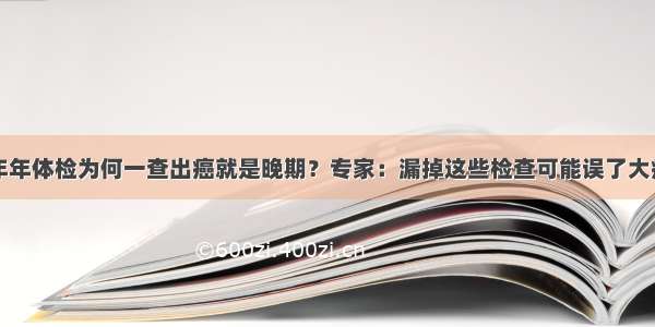 年年体检为何一查出癌就是晚期？专家：漏掉这些检查可能误了大病